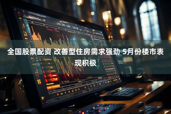 全国股票配资 改善型住房需求强劲 5月份楼市表现积极