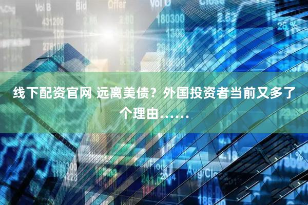 线下配资官网 远离美债？外国投资者当前又多了个理由……
