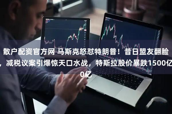 散户配资官方网 马斯克怒怼特朗普！昔日盟友翻脸，减税议案引爆惊天口水战，特斯拉股价暴跌1500亿