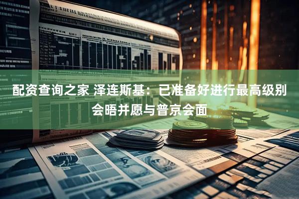 配资查询之家 泽连斯基：已准备好进行最高级别会晤并愿与普京会面