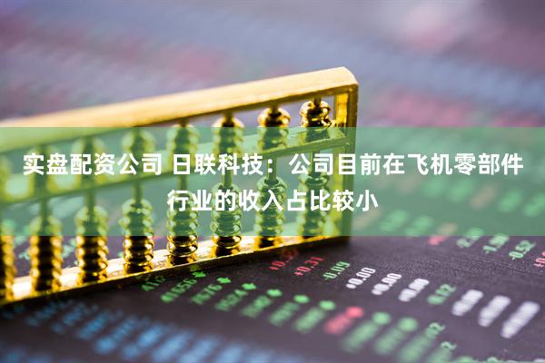 实盘配资公司 日联科技：公司目前在飞机零部件行业的收入占比较小