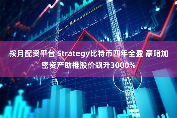 按月配资平台 Strategy比特币四年全盈 豪赌加密资产助推股价飙升3000%