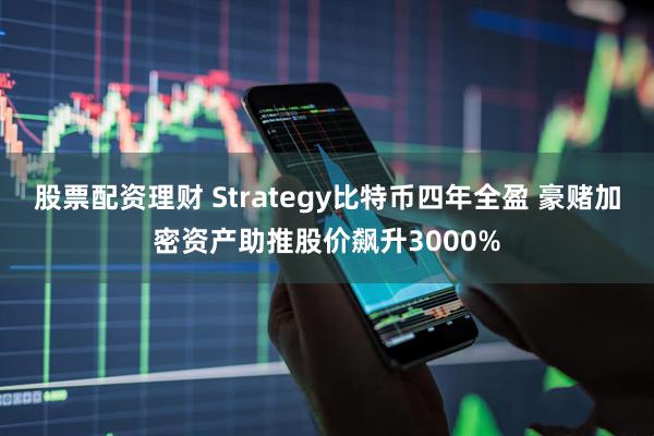 股票配资理财 Strategy比特币四年全盈 豪赌加密资产助推股价飙升3000%