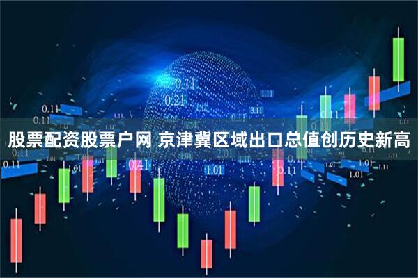 股票配资股票户网 京津冀区域出口总值创历史新高
