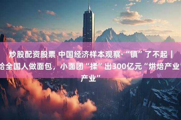 炒股配资股票 中国经济样本观察·“镇”了不起｜给全国人做面包，小面团“揉”出300亿元“烘焙产业”