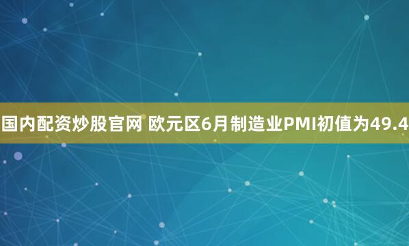 国内配资炒股官网 欧元区6月制造业PMI初值为49.4