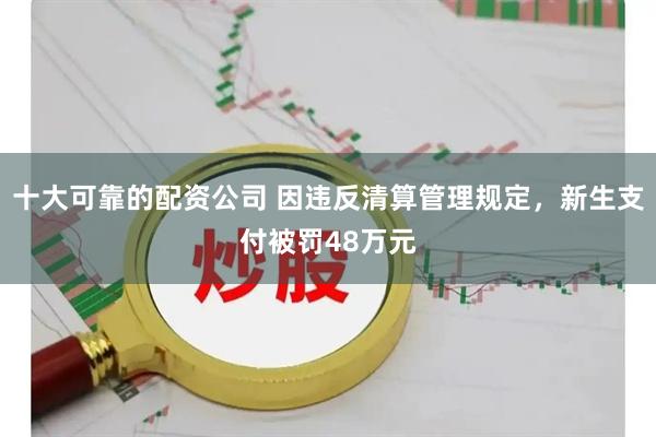 十大可靠的配资公司 因违反清算管理规定，新生支付被罚48万元