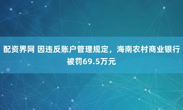 配资界网 因违反账户管理规定，海南农村商业银行被罚69.5万元