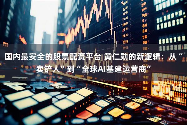 国内最安全的股票配资平台 黄仁勋的新逻辑：从“卖铲人”到“全球AI基建运营商”