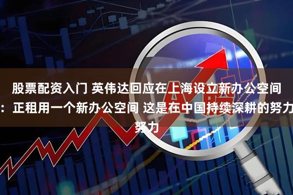 股票配资入门 英伟达回应在上海设立新办公空间：正租用一个新办公空间 这是在中国持续深耕的努力