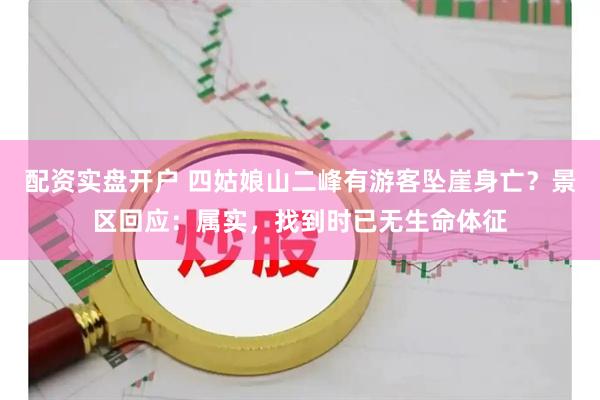 配资实盘开户 四姑娘山二峰有游客坠崖身亡？景区回应：属实，找到时已无生命体征