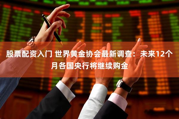 股票配资入门 世界黄金协会最新调查：未来12个月各国央行将继续购金
