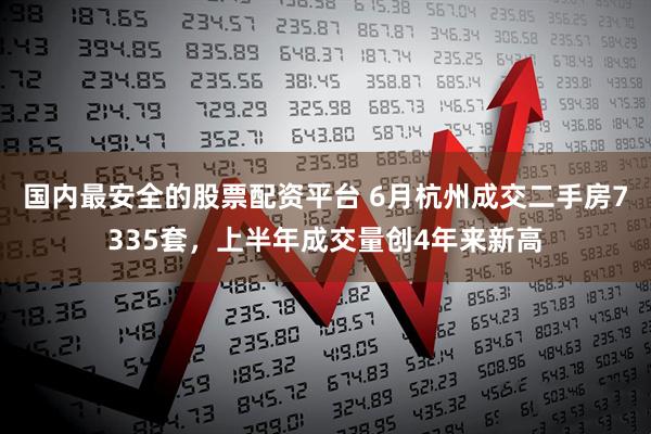 国内最安全的股票配资平台 6月杭州成交二手房7335套，上半年成交量创4年来新高