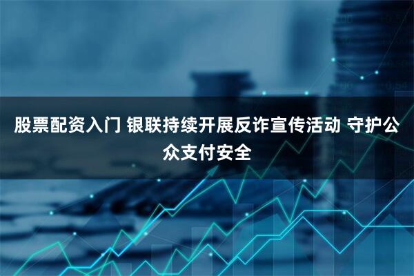 股票配资入门 银联持续开展反诈宣传活动 守护公众支付安全