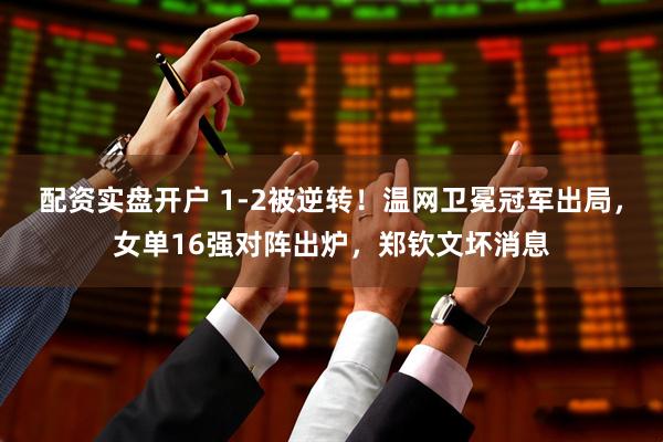 配资实盘开户 1-2被逆转！温网卫冕冠军出局，女单16强对阵出炉，郑钦文坏消息