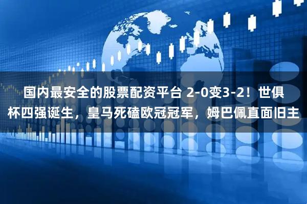 国内最安全的股票配资平台 2-0变3-2！世俱杯四强诞生，皇马死磕欧冠冠军，姆巴佩直面旧主