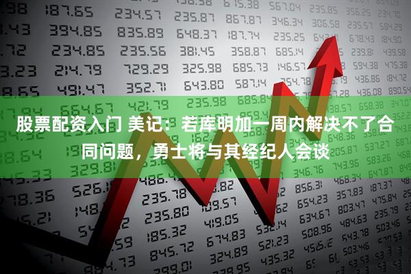 股票配资入门 美记：若库明加一周内解决不了合同问题，勇士将与其经纪人会谈