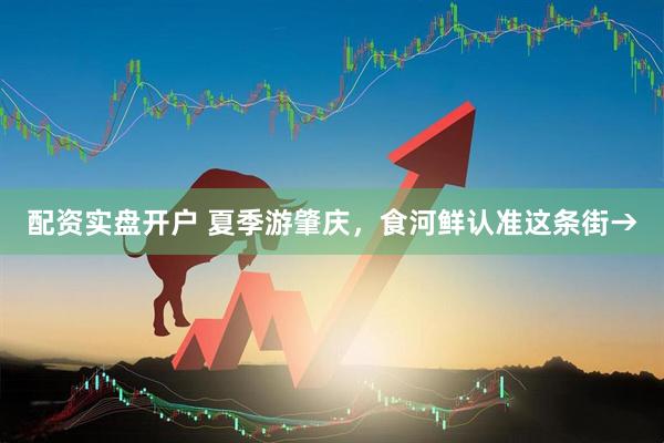 配资实盘开户 夏季游肇庆，食河鲜认准这条街→