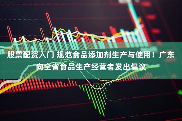 股票配资入门 规范食品添加剂生产与使用！广东向全省食品生产经营者发出倡议