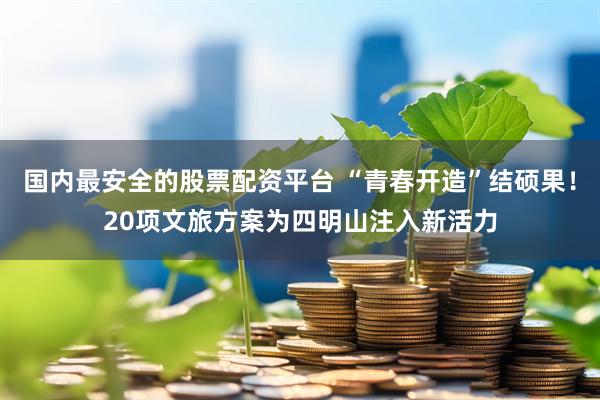国内最安全的股票配资平台 “青春开造”结硕果！20项文旅方案为四明山注入新活力