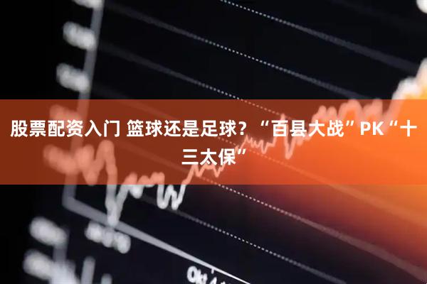 股票配资入门 篮球还是足球？“百县大战”PK“十三太保”