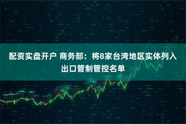 配资实盘开户 商务部：将8家台湾地区实体列入出口管制管控名单