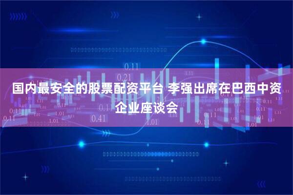 国内最安全的股票配资平台 李强出席在巴西中资企业座谈会