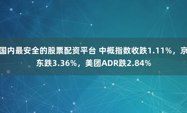 国内最安全的股票配资平台 中概指数收跌1.11%，京东跌3.36%，美团ADR跌2.84%