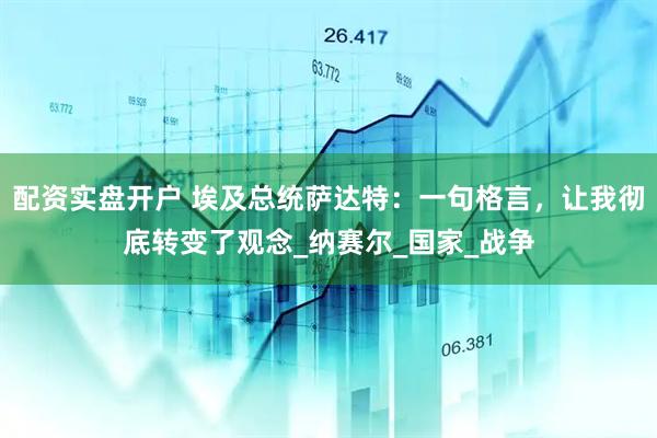 配资实盘开户 埃及总统萨达特：一句格言，让我彻底转变了观念_纳赛尔_国家_战争