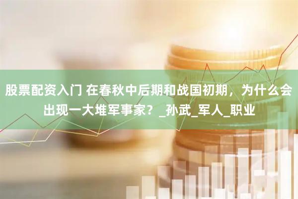 股票配资入门 在春秋中后期和战国初期，为什么会出现一大堆军事家？_孙武_军人_职业