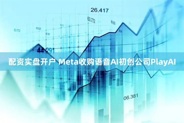 配资实盘开户 Meta收购语音AI初创公司PlayAI