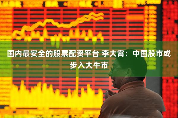 国内最安全的股票配资平台 李大霄：中国股市或步入大牛市
