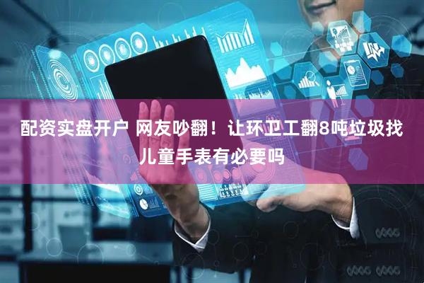 配资实盘开户 网友吵翻！让环卫工翻8吨垃圾找儿童手表有必要吗