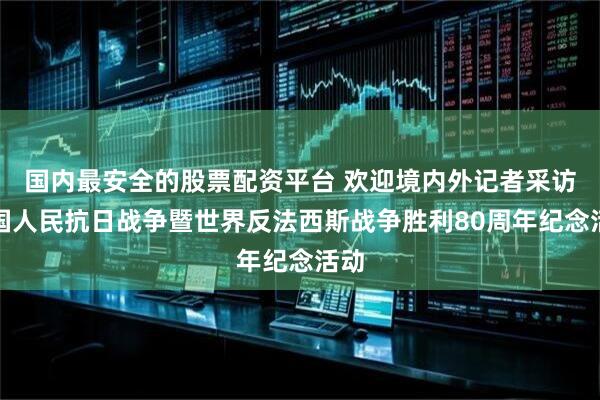 国内最安全的股票配资平台 欢迎境内外记者采访中国人民抗日战争暨世界反法西斯战争胜利80周年纪念活动