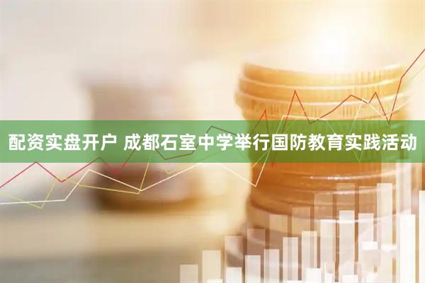配资实盘开户 成都石室中学举行国防教育实践活动