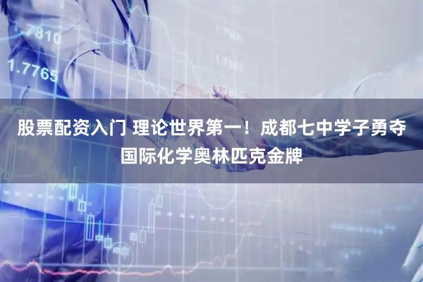 股票配资入门 理论世界第一！成都七中学子勇夺国际化学奥林匹克金牌