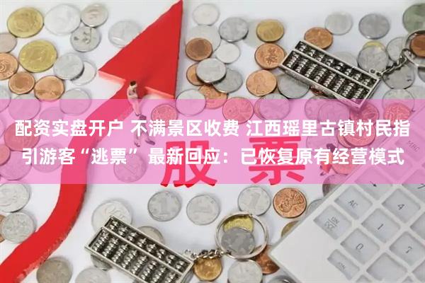 配资实盘开户 不满景区收费 江西瑶里古镇村民指引游客“逃票” 最新回应：已恢复原有经营模式