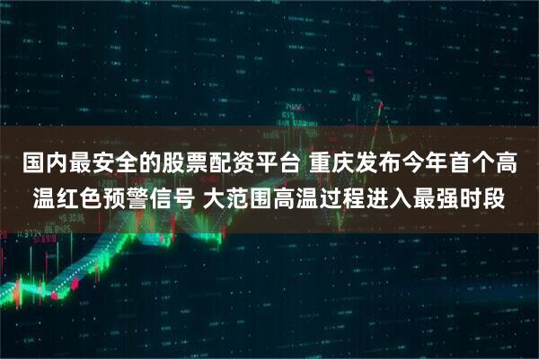 国内最安全的股票配资平台 重庆发布今年首个高温红色预警信号 大范围高温过程进入最强时段