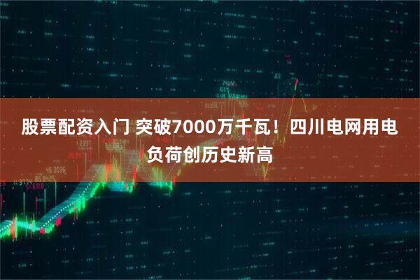 股票配资入门 突破7000万千瓦！四川电网用电负荷创历史新高