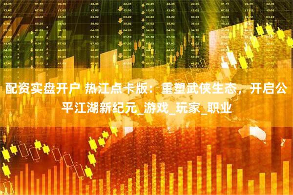配资实盘开户 热江点卡版：重塑武侠生态，开启公平江湖新纪元_游戏_玩家_职业