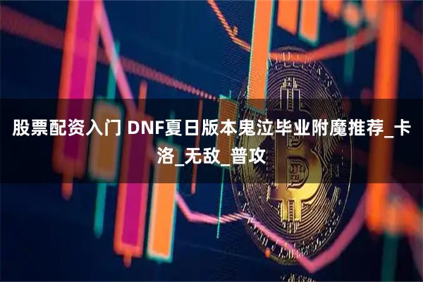 股票配资入门 DNF夏日版本鬼泣毕业附魔推荐_卡洛_无敌_普攻