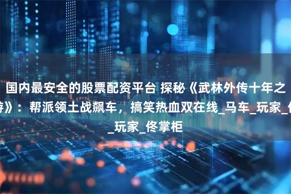 国内最安全的股票配资平台 探秘《武林外传十年之约手游》：帮派领土战飙车，搞笑热血双在线_马车_玩家_佟掌柜