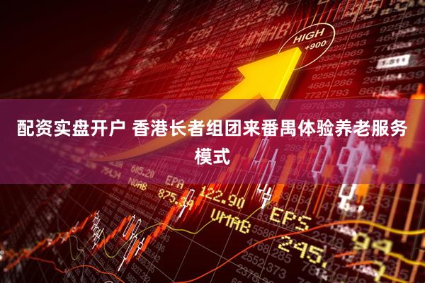 配资实盘开户 香港长者组团来番禺体验养老服务模式