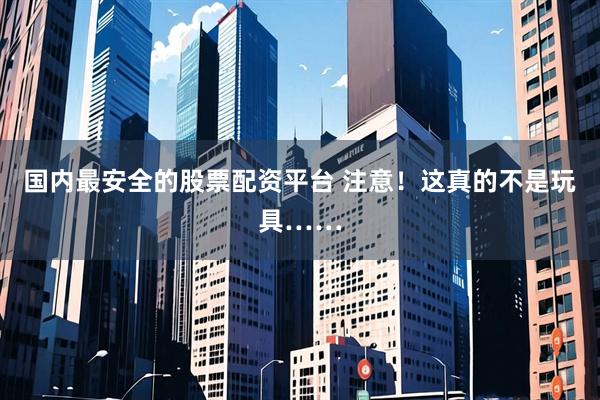 国内最安全的股票配资平台 注意！这真的不是玩具……