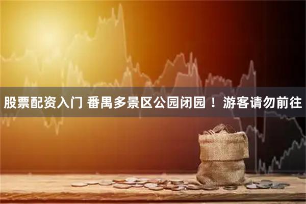 股票配资入门 番禺多景区公园闭园 ！游客请勿前往