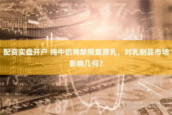 配资实盘开户 纯牛奶将禁用复原乳，对乳制品市场影响几何？