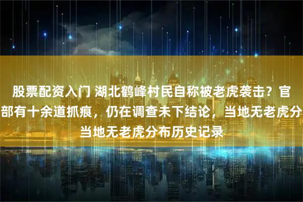 股票配资入门 湖北鹤峰村民自称被老虎袭击？官方：伤者背部有十余道抓痕，仍在调查未下结论，当地无老虎分布历史记录