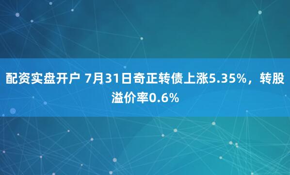 配资实盘开户 7月31日奇正转债上涨5.35%，转股溢价率0.6%