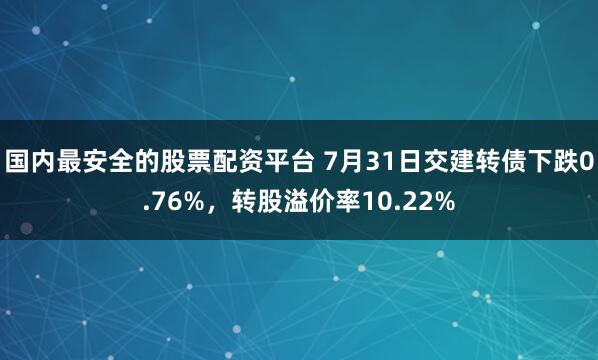 国内最安全的股票配资平台 7月31日交建转债下跌0.76%，转股溢价率10.22%