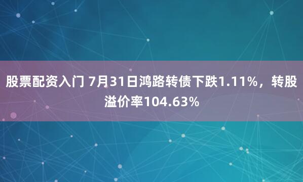 股票配资入门 7月31日鸿路转债下跌1.11%，转股溢价率104.63%